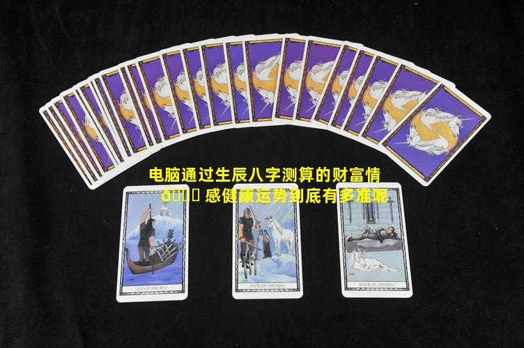 电脑通过生辰八字测算的财富情 🐅 感健康运势到底有多准呢